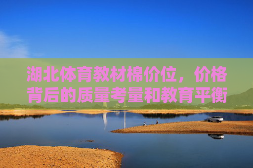 湖北体育教材棉价位,价格背后的质量考量和教育平衡,湖北体育教材棉价,质量考量的教育平衡之问 湖北体育教材棉价位,价格背后的质量考量和教育平衡,湖北体育教材棉价,质量考量的教育平衡之问