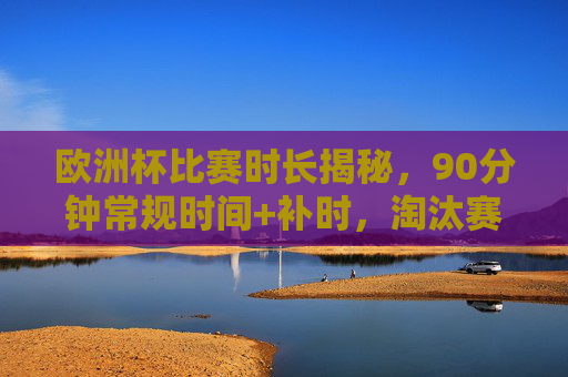 欧洲杯比赛时长揭秘,90分钟常规时间+补时,淘汰赛还有加时赛,欧洲杯比赛时长揭秘,90分钟常规+补时,淘汰赛再加时赛 欧洲杯比赛时长揭秘,90分钟常规时间+补时,淘汰赛还有加时赛,欧洲杯比赛时长揭秘,90分钟常规+补时,淘汰赛再加时赛