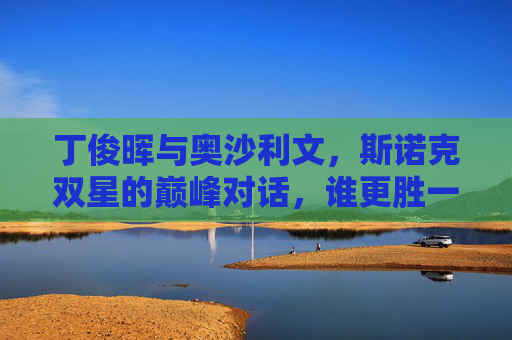 丁俊晖与奥沙利文,斯诺克双星的巅峰对话,谁更胜一筹?丁俊晖奥沙利文,斯诺克巅峰对决,谁更胜一筹? 丁俊晖与奥沙利文,斯诺克双星的巅峰对话,谁更胜一筹?丁俊晖奥沙利文,斯诺克巅峰对决,谁更胜一筹?