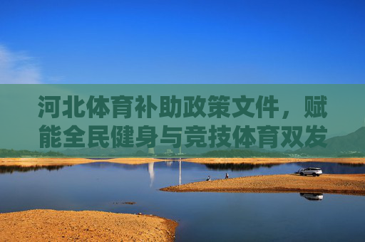 河北体育补助政策文件，赋能全民健身与竞技体育双发展，河北体育补助政策赋能全民健身与竞技体育双发展