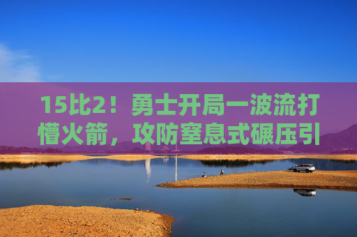 15比2！勇士开局一波流打懵火箭，攻防窒息式碾压引爆全场，15:2！勇士开局一波流攻防碾压引爆全场