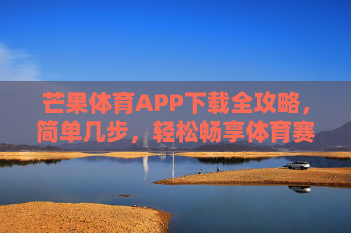 芒果体育APP下载全攻略，简单几步，轻松畅享体育赛事，芒果体育APP下载全攻略，简单几步畅享体育赛事