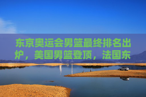 东京奥运会男篮最终排名出炉，美国男篮登顶，法国东道主摘银，澳大利亚历史性夺铜，东京奥运会男篮最终排名，美国登顶法国摘银澳大利亚历史性夺铜