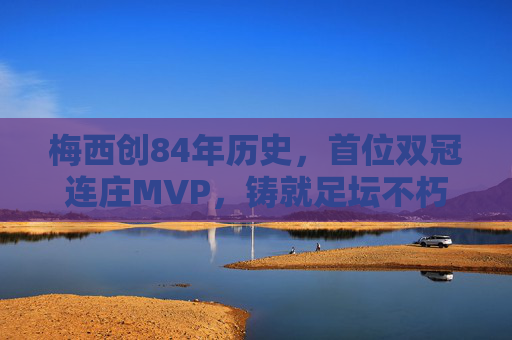 梅西创84年历史,首位双冠连庄MVP,铸就足坛不朽传奇,梅西创84年历史首位双冠连庄MVP,铸就足坛不朽传奇 梅西创84年历史,首位双冠连庄MVP,铸就足坛不朽传奇,梅西创84年历史首位双冠连庄MVP,铸就足坛不朽传奇