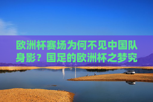 欧洲杯赛场为何不见中国队身影？国足的欧洲杯之梦究竟有多远？为何国足无缘欧洲杯？之梦究竟多远？