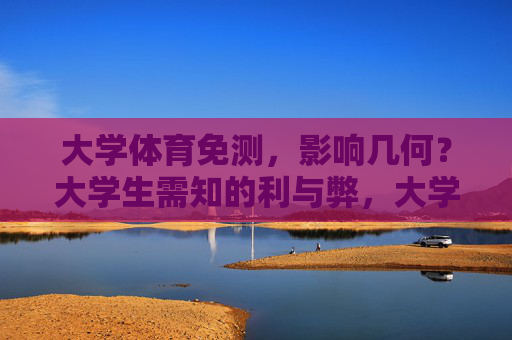 大学体育免测,影响几何?大学生需知的利与弊,大学体育免测,影响与利弊 大学体育免测,影响几何?大学生需知的利与弊,大学体育免测,影响与利弊