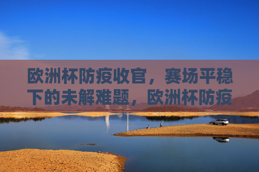 欧洲杯防疫收官,赛场平稳下的未解难题,欧洲杯防疫收官,平稳下的未解难题 欧洲杯防疫收官,赛场平稳下的未解难题,欧洲杯防疫收官,平稳下的未解难题
