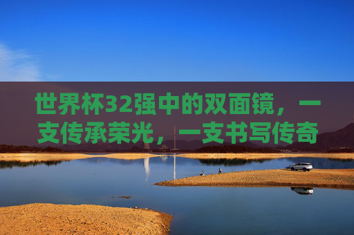 世界杯32强中的双面镜,一支传承荣光,一支书写传奇,世界杯32强双面镜,一支传承荣光,一支书写传奇 世界杯32强中的双面镜,一支传承荣光,一支书写传奇,世界杯32强双面镜,一支传承荣光,一支书写传奇