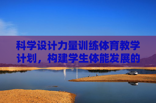 科学设计力量训练体育教学计划,构建学生体能发展的实践路径,科学设计力量训练体育教学计划,构建学生体能发展实践路径 科学设计力量训练体育教学计划,构建学生体能发展的实践路径,科学设计力量训练体育教学计划,构建学生体能发展实践路径