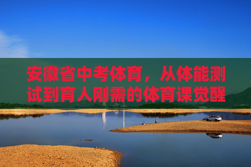 安徽省中考体育,从体能测试到育人刚需的体育课觉醒,安徽省中考体育,从体能测试到育人刚需的体育课觉醒 安徽省中考体育,从体能测试到育人刚需的体育课觉醒,安徽省中考体育,从体能测试到育人刚需的体育课觉醒
