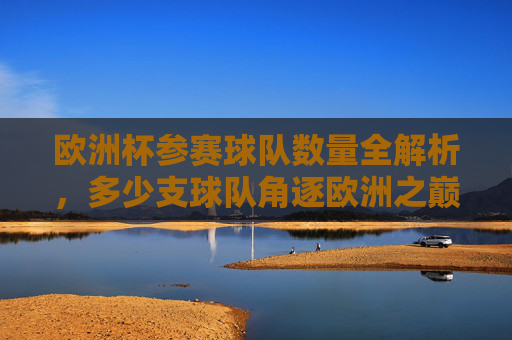 欧洲杯参赛球队数量全解析,多少支球队角逐欧洲之巅?欧洲杯参赛球队数量全解析,多少支球队角逐欧洲之巅 欧洲杯参赛球队数量全解析,多少支球队角逐欧洲之巅?欧洲杯参赛球队数量全解析,多少支球队角逐欧洲之巅