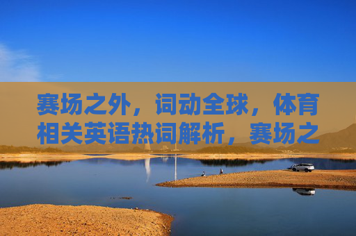 赛场之外，词动全球，体育相关英语热词解析，赛场之外，词动全球，体育英语热词解析