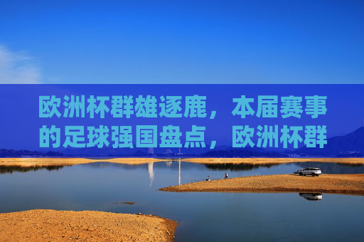 欧洲杯群雄逐鹿,本届赛事的足球强国盘点,欧洲杯群雄逐鹿,足球强国盘点 欧洲杯群雄逐鹿,本届赛事的足球强国盘点,欧洲杯群雄逐鹿,足球强国盘点