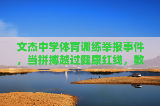 文杰中学体育训练举报事件,当拼搏越过健康红线,教育该如何自省?文杰中学体育训练事件,拼搏越红线,教育需自省 文杰中学体育训练举报事件,当拼搏越过健康红线,教育该如何自省?文杰中学体育训练事件,拼搏越红线,教育需自省
