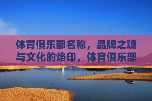 体育俱乐部名称,品牌之魂与文化的烙印,体育俱乐部名称,品牌之魂与文化烙印 体育俱乐部名称,品牌之魂与文化的烙印,体育俱乐部名称,品牌之魂与文化烙印