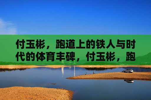 付玉彬,跑道上的铁人与时代的体育丰碑,付玉彬,跑道铁人·时代体育丰碑 付玉彬,跑道上的铁人与时代的体育丰碑,付玉彬,跑道铁人·时代体育丰碑
