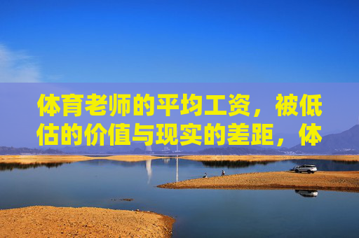 体育老师的平均工资，被低估的价值与现实的差距，体育老师工资，被低估的价值与现实的落差