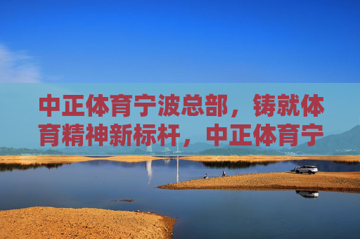 中正体育宁波总部,铸就体育精神新标杆,中正体育宁波总部,铸就体育精神新标杆 中正体育宁波总部,铸就体育精神新标杆,中正体育宁波总部,铸就体育精神新标杆