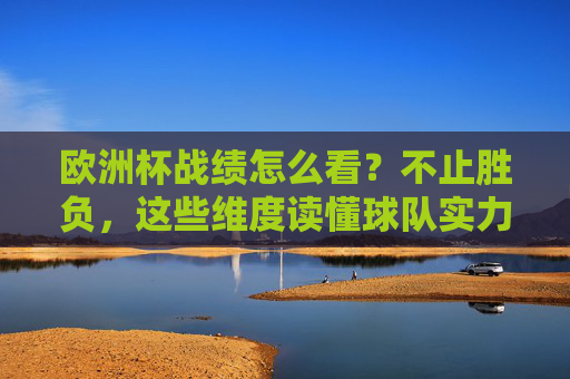 欧洲杯战绩怎么看?不止胜负,这些维度读懂球队实力,欧洲杯战绩解读,不止胜负,这些维度看懂球队实力 欧洲杯战绩怎么看?不止胜负,这些维度读懂球队实力,欧洲杯战绩解读,不止胜负,这些维度看懂球队实力