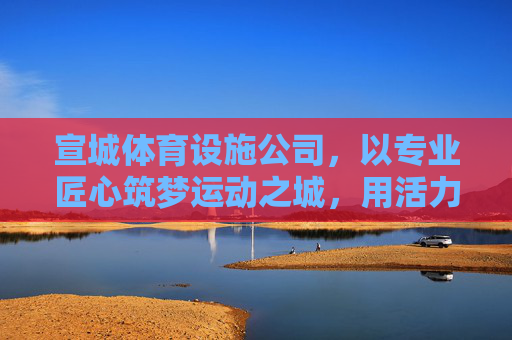 宣城体育设施公司,以专业匠心筑梦运动之城,用活力设施点亮健康生活,宣城体育设施公司,匠心筑梦运动城,活力点亮健康生活 宣城体育设施公司,以专业匠心筑梦运动之城,用活力设施点亮健康生活,宣城体育设施公司,匠心筑梦运动城,活力点亮健康生活