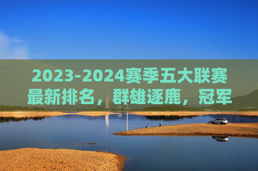 2023-2024赛季五大联赛最新排名,群雄逐鹿,冠军悬念几何?2023-2024五大联赛最新排名,群雄逐鹿,冠军悬念几何? 2023-2024赛季五大联赛最新排名,群雄逐鹿,冠军悬念几何?2023-2024五大联赛最新排名,群雄逐鹿,冠军悬念几何?