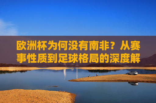 欧洲杯为何没有南非？从赛事性质到足球格局的深度解析，欧洲杯为何没有南非？赛事性质与足球格局深度解析