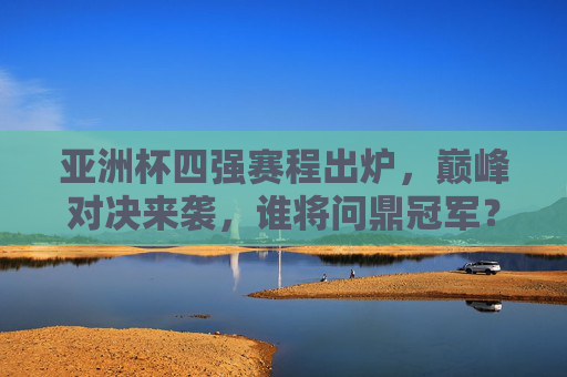 亚洲杯四强赛程出炉,巅峰对决来袭,谁将问鼎冠军?亚洲杯四强赛程出炉,巅峰对决,谁能问鼎? 亚洲杯四强赛程出炉,巅峰对决来袭,谁将问鼎冠军?亚洲杯四强赛程出炉,巅峰对决,谁能问鼎?