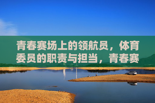 青春赛场上的领航员,体育委员的职责与担当,青春赛场领航员,体育委员的职责与担当 青春赛场上的领航员,体育委员的职责与担当,青春赛场领航员,体育委员的职责与担当