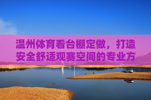 温州体育看台棚定做,打造安全舒适观赛空间的专业方案,温州体育看台棚定制,安全舒适观赛空间专业方案 温州体育看台棚定做,打造安全舒适观赛空间的专业方案,温州体育看台棚定制,安全舒适观赛空间专业方案