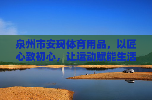 泉州市安玛体育用品,以匠心致初心,让运动赋能生活,安玛体育,匠心致初心,运动赋能生活 泉州市安玛体育用品,以匠心致初心,让运动赋能生活,安玛体育,匠心致初心,运动赋能生活