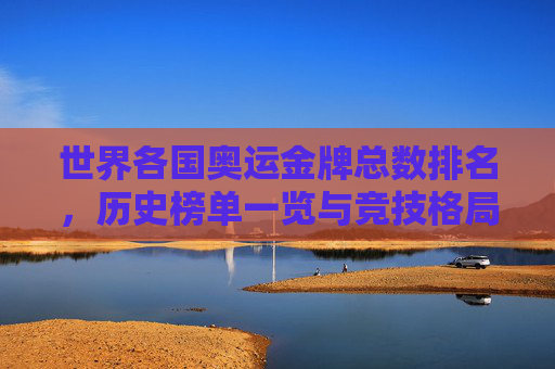世界各国奥运金牌总数排名,历史榜单一览与竞技格局演变,奥运金牌历史排名与竞技格局演变 世界各国奥运金牌总数排名,历史榜单一览与竞技格局演变,奥运金牌历史排名与竞技格局演变