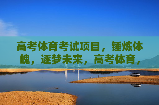 高考体育考试项目，锤炼体魄，逐梦未来，高考体育，锤炼体魄逐梦未来