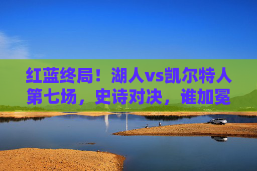 红蓝终局!湖人vs凯尔特人第七场,史诗对决,谁加冕王座?红蓝终局!湖人vs凯尔特人第七场史诗对决,谁加冕王座? 红蓝终局!湖人vs凯尔特人第七场,史诗对决,谁加冕王座?红蓝终局!湖人vs凯尔特人第七场史诗对决,谁加冕王座?
