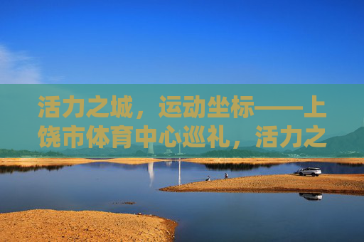 活力之城,运动坐标——上饶市体育中心巡礼,活力之城,运动坐标——上饶市体育中心巡礼 活力之城,运动坐标——上饶市体育中心巡礼,活力之城,运动坐标——上饶市体育中心巡礼