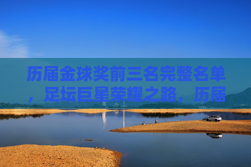 历届金球奖前三名完整名单，足坛巨星荣耀之路，历届金球奖前三名完整名单，足坛巨星荣耀之路