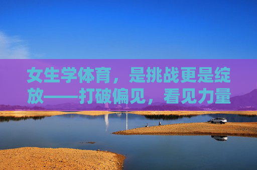 女生学体育，是挑战更是绽放——打破偏见，看见力量，女生学体育，挑战绽放，破偏见见力量