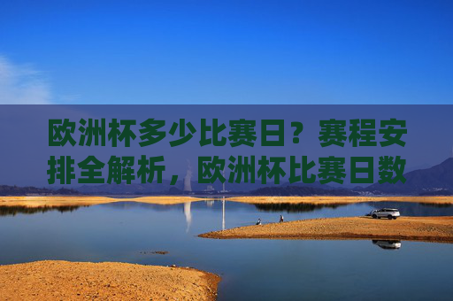欧洲杯多少比赛日?赛程安排全解析,欧洲杯比赛日数及赛程安排全解析 欧洲杯多少比赛日?赛程安排全解析,欧洲杯比赛日数及赛程安排全解析