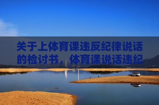 关于上体育课违反纪律说话的检讨书,体育课说话违纪检讨书 关于上体育课违反纪律说话的检讨书,体育课说话违纪检讨书