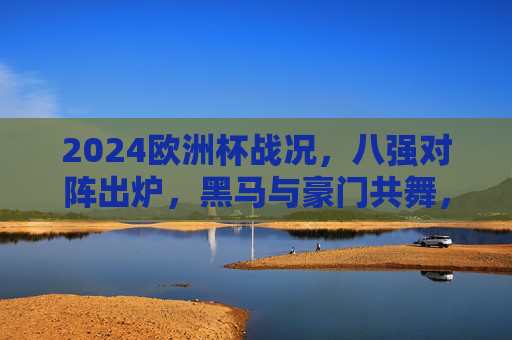 2024欧洲杯战况,八强对阵出炉,黑马与豪门共舞,半决赛悬念迭起,2024欧洲杯八强对阵,黑马豪门共舞,半决赛悬念迭起 2024欧洲杯战况,八强对阵出炉,黑马与豪门共舞,半决赛悬念迭起,2024欧洲杯八强对阵,黑马豪门共舞,半决赛悬念迭起
