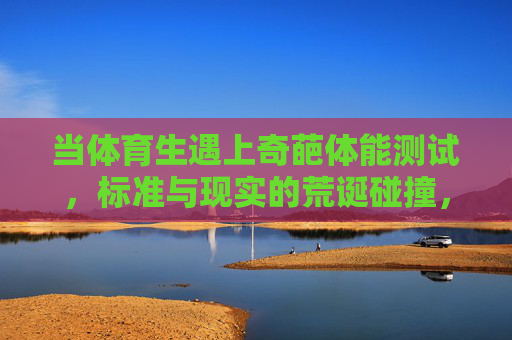 当体育生遇上奇葩体能测试,标准与现实的荒诞碰撞,体育生遇上奇葩体能测试,标准与现实的荒诞对撞 当体育生遇上奇葩体能测试,标准与现实的荒诞碰撞,体育生遇上奇葩体能测试,标准与现实的荒诞对撞