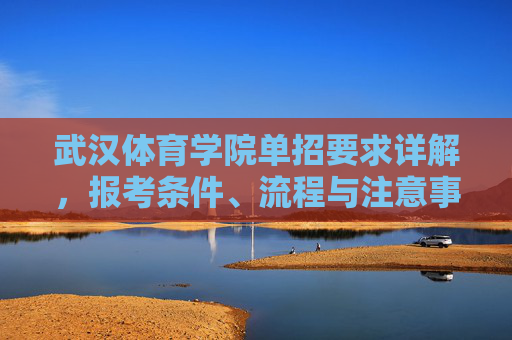 武汉体育学院单招要求详解，报考条件、流程与注意事项，武汉体育学院单招要求详解，报考条件、流程与注意事项