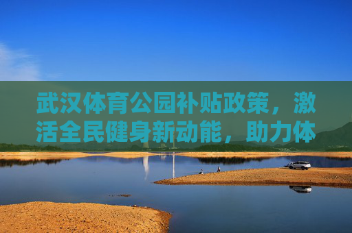 武汉体育公园补贴政策,激活全民健身新动能,助力体育设施升级,武汉体育公园补贴政策激活全民健身新动能 武汉体育公园补贴政策,激活全民健身新动能,助力体育设施升级,武汉体育公园补贴政策激活全民健身新动能