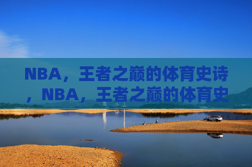 NBA,王者之巅的体育史诗,NBA,王者之巅的体育史诗 NBA,王者之巅的体育史诗,NBA,王者之巅的体育史诗