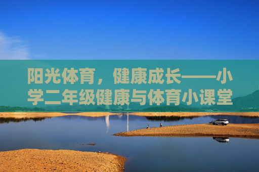 阳光体育,健康成长——小学二年级健康与体育小课堂,阳光体育,健康成长——小学二年级健康体育课堂 阳光体育,健康成长——小学二年级健康与体育小课堂,阳光体育,健康成长——小学二年级健康体育课堂