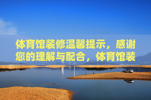 体育馆装修温馨提示,感谢您的理解与配合,体育馆装修温馨提示,感谢您的理解与配合 体育馆装修温馨提示,感谢您的理解与配合,体育馆装修温馨提示,感谢您的理解与配合