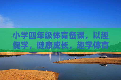 小学四年级体育备课，以趣促学，健康成长，趣学体育，健康成长，小学四年级体育备课