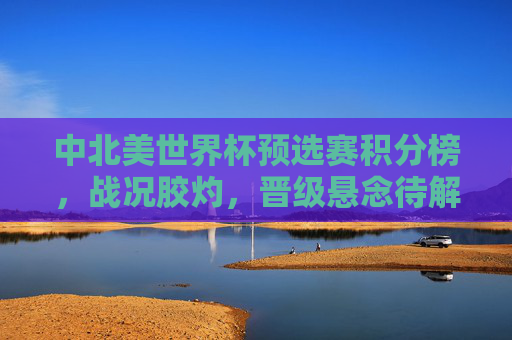 中北美世界杯预选赛积分榜,战况胶灼,晋级悬念待解,中北美世界杯预选赛积分榜,战况胶灼,晋级悬念待解 中北美世界杯预选赛积分榜,战况胶灼,晋级悬念待解,中北美世界杯预选赛积分榜,战况胶灼,晋级悬念待解