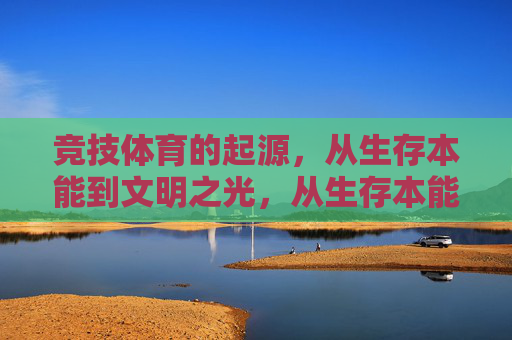 竞技体育的起源,从生存本能到文明之光,从生存本能到文明之光,竞技体育的起源 竞技体育的起源,从生存本能到文明之光,从生存本能到文明之光,竞技体育的起源