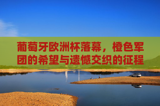 葡萄牙欧洲杯落幕,橙色军团的希望与遗憾交织的征程,葡萄牙欧洲杯征程,橙色军团的希望与遗憾交织 葡萄牙欧洲杯落幕,橙色军团的希望与遗憾交织的征程,葡萄牙欧洲杯征程,橙色军团的希望与遗憾交织