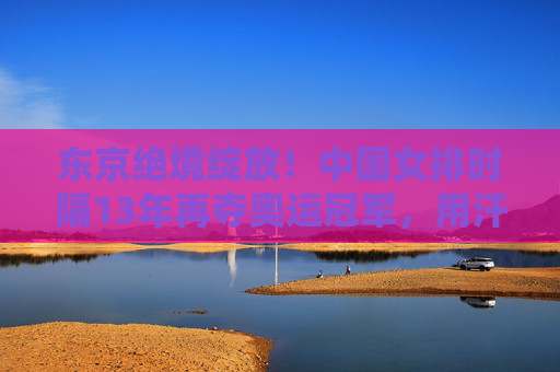 东京绝境绽放!中国女排时隔13年再夺奥运冠军,用汗水铸就精神丰碑,东京绝境绽放!中国女排时隔13年再夺奥运冠军 东京绝境绽放!中国女排时隔13年再夺奥运冠军,用汗水铸就精神丰碑,东京绝境绽放!中国女排时隔13年再夺奥运冠军